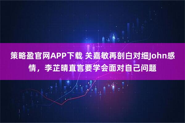 策略盈官网APP下载 关嘉敏再剖白对细John感情，李芷晴直言要学会面对自己问题