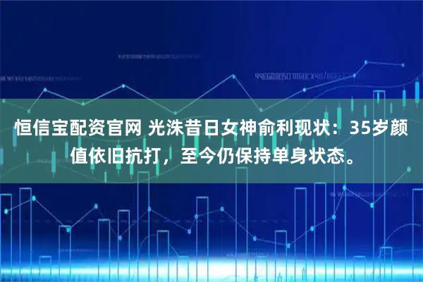 恒信宝配资官网 光洙昔日女神俞利现状：35岁颜值依旧抗打，至今仍保持单身状态。