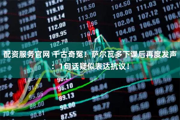 配资服务官网 千古奇冤！萨尔瓦多下课后再度发声：1句话疑似表达抗议！