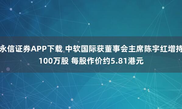 永信证券APP下载 中软国际获董事会主席陈宇红增持100万股 每股作价约5.81港元