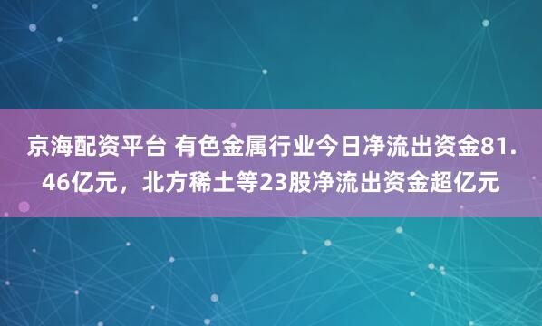 京海配资平台 有色金属行业今日净流出资金81.46亿元，北方稀土等23股净流出资金超亿元
