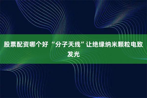 股票配资哪个好 “分子天线”让绝缘纳米颗粒电致发光