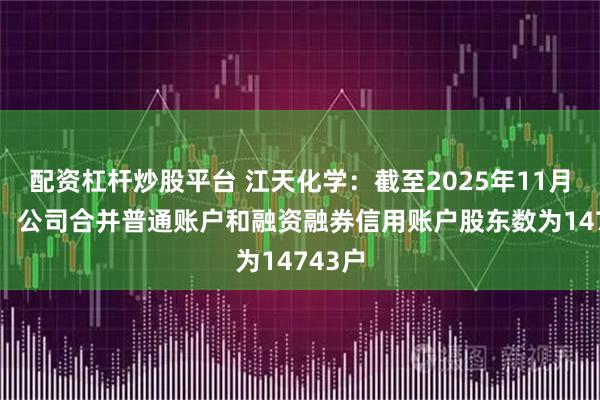 配资杠杆炒股平台 江天化学：截至2025年11月20日，公司合并普通账户和融资融券信用账户股东数为14743户