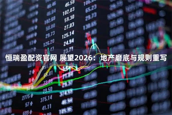 恒瑞盈配资官网 展望2026：地产磨底与规则重写