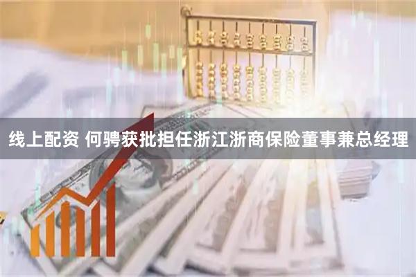 线上配资 何骋获批担任浙江浙商保险董事兼总经理