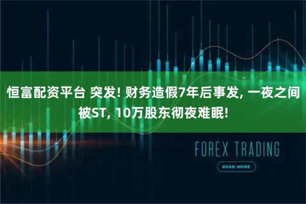 恒富配资平台 突发! 财务造假7年后事发, 一夜之间被ST, 10万股东彻夜难眠!