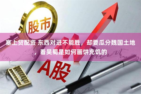塞上贷配资 东西对进不能胜，却要瓜分魏国土地，看吴蜀是如何画饼充饥的