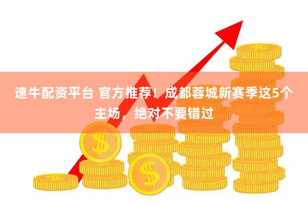 速牛配资平台 官方推荐！成都蓉城新赛季这5个主场，绝对不要错过