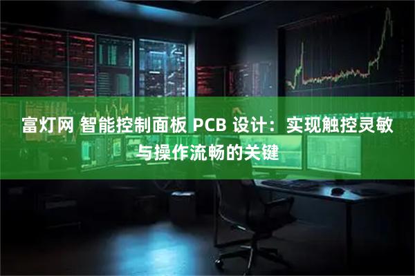 富灯网 智能控制面板 PCB 设计：实现触控灵敏与操作流畅的关键