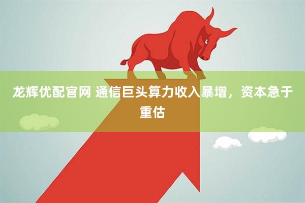 龙辉优配官网 通信巨头算力收入暴增，资本急于重估