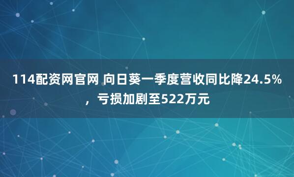 114配资网官网 向日葵一季度营收同比降24.5%，亏损加剧至522万元