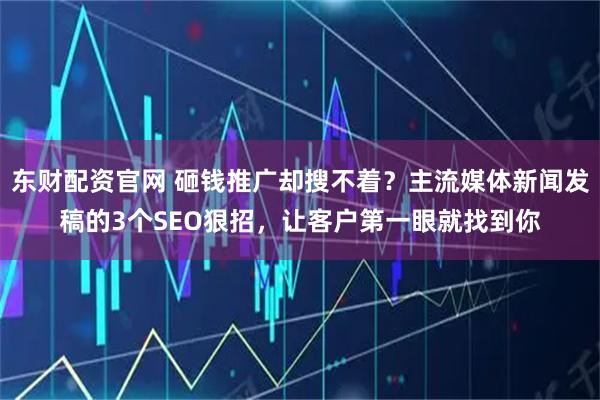东财配资官网 砸钱推广却搜不着？主流媒体新闻发稿的3个SEO狠招，让客户第一眼就找到你