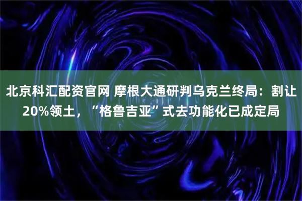 北京科汇配资官网 摩根大通研判乌克兰终局：割让20%领土，“格鲁吉亚”式去功能化已成定局