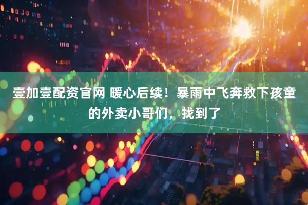 壹加壹配资官网 暖心后续！暴雨中飞奔救下孩童的外卖小哥们，找到了