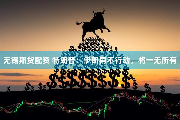 无锡期货配资 特朗普：伊朗再不行动，将一无所有