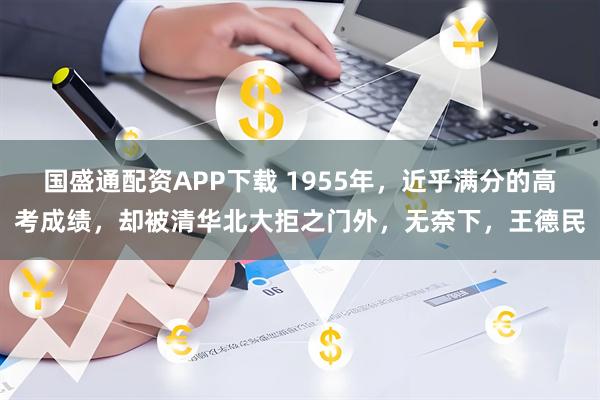 国盛通配资APP下载 1955年，近乎满分的高考成绩，却被清华北大拒之门外，无奈下，王德民