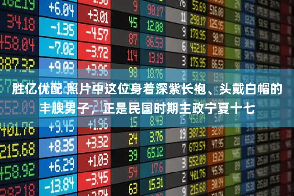 胜亿优配 照片中这位身着深紫长袍、头戴白帽的丰腴男子，正是民国时期主政宁夏十七