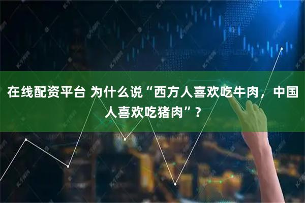 在线配资平台 为什么说“西方人喜欢吃牛肉，中国人喜欢吃猪肉”？