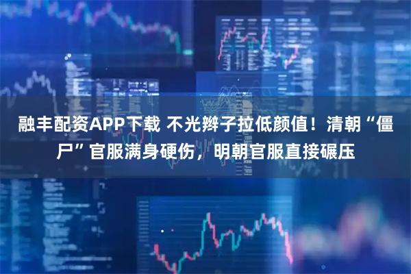 融丰配资APP下载 不光辫子拉低颜值！清朝“僵尸”官服满身硬伤，明朝官服直接碾压