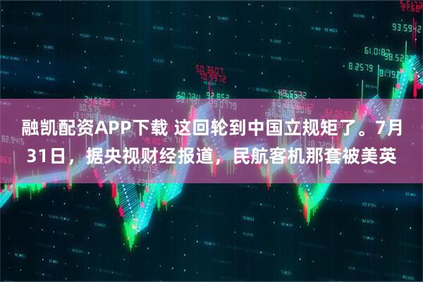 融凯配资APP下载 这回轮到中国立规矩了。7月31日，据央视财经报道，民航客机那套被美英