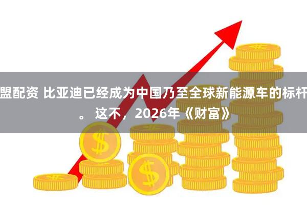 盟配资 比亚迪已经成为中国乃至全球新能源车的标杆。 这不，2026年《财富》
