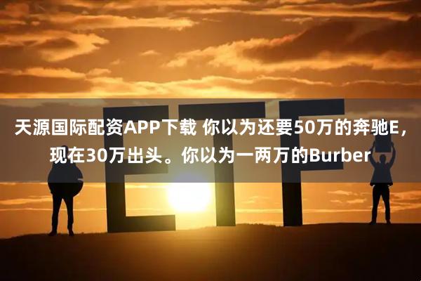 天源国际配资APP下载 你以为还要50万的奔驰E，现在30万出头。你以为一两万的Burber