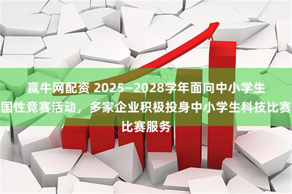 赢牛网配资 2025—2028学年面向中小学生的全国性竞赛活动，多家企业积极投身中小学生科技比赛服务