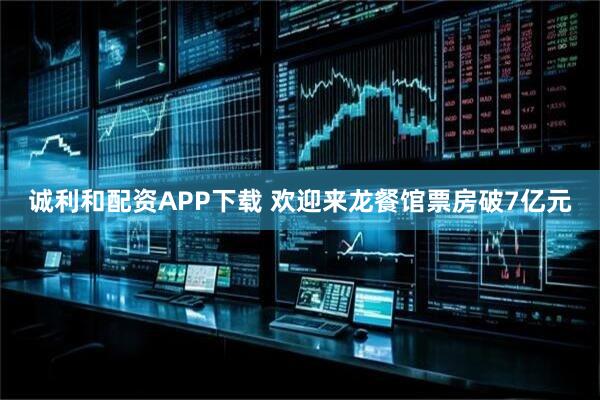 诚利和配资APP下载 欢迎来龙餐馆票房破7亿元